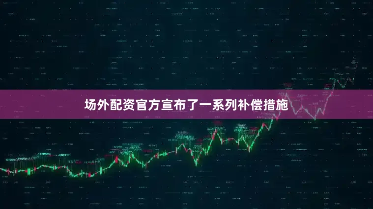 场外配资官方宣布了一系列补偿措施