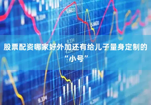 股票配资哪家好外加还有给儿子量身定制的“小号”