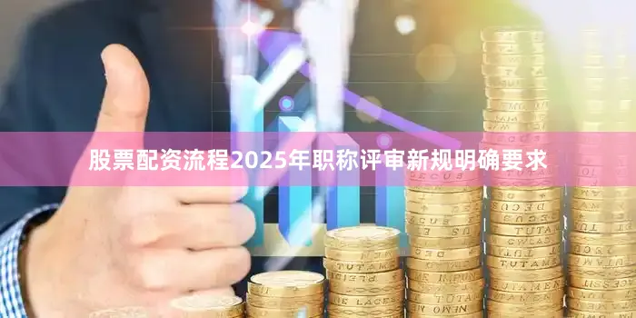 股票配资流程2025年职称评审新规明确要求