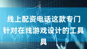 线上配资电话这款专门针对在线游戏设计的工具