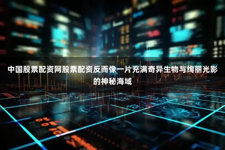 中国股票配资网股票配资反而像一片充满奇异生物与绚丽光影的神秘海域